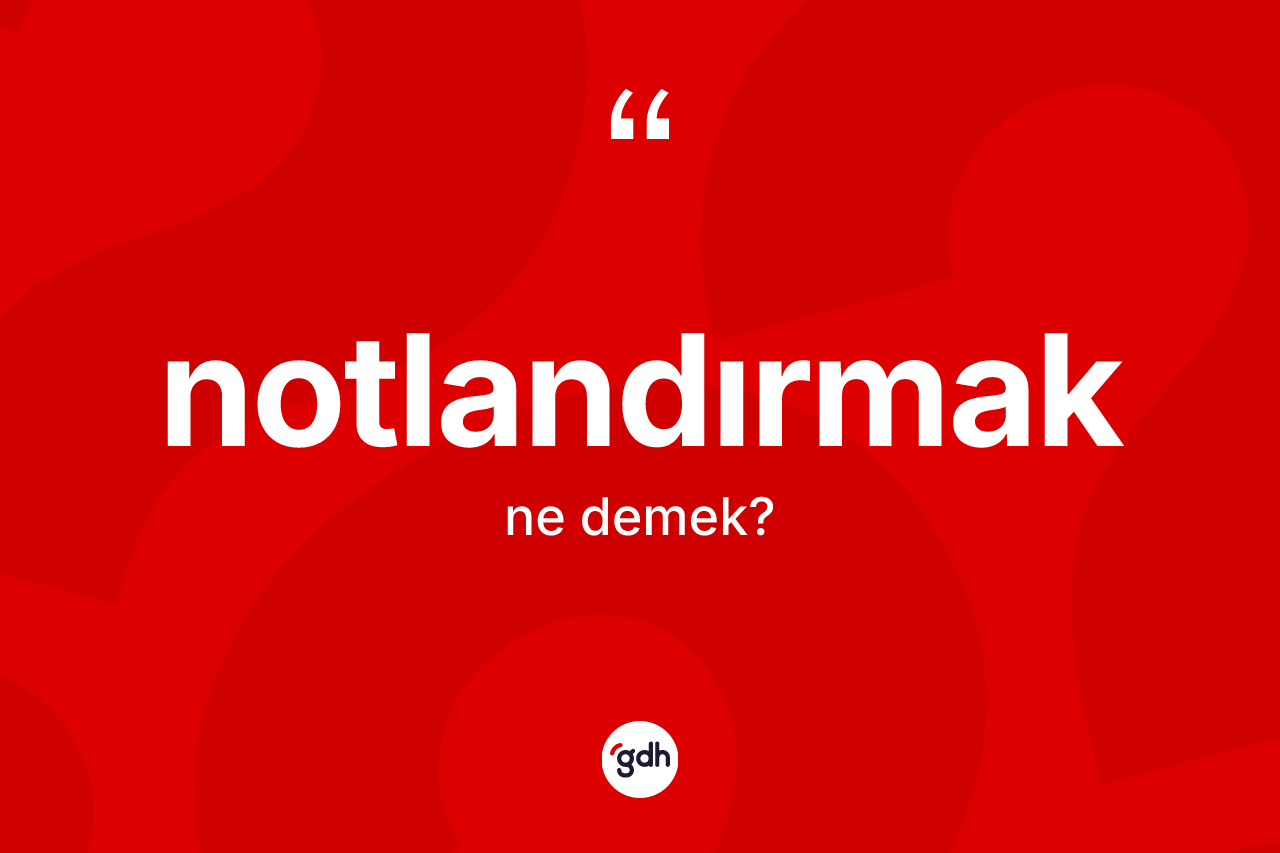 Notlandırmak kelimesinin tanımı nedir? Notlandırmağın sözlükteki anlamı nedir?