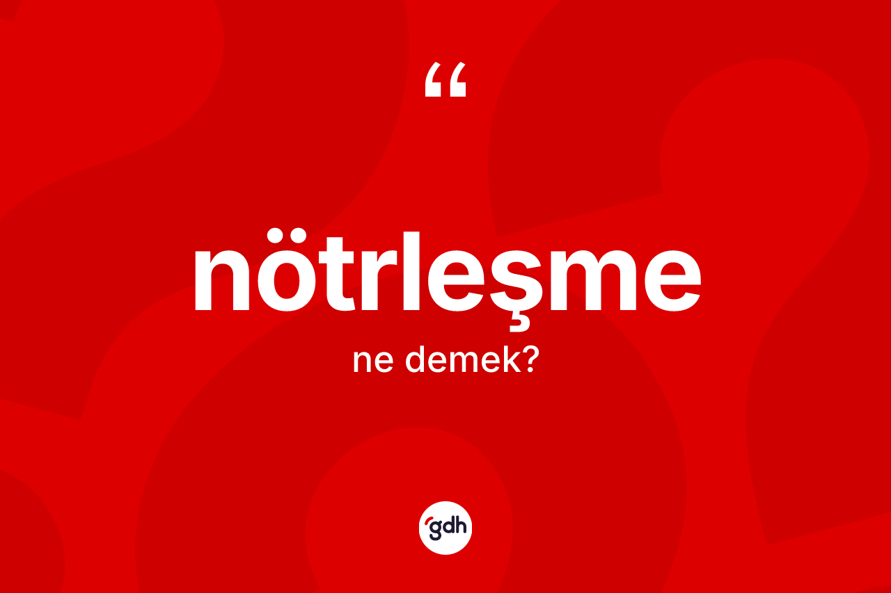 Nötrleşme kelimesinin sözlükteki tanımı nedir? Nötrleşme kelimesinin özellikleri nelerdir?
