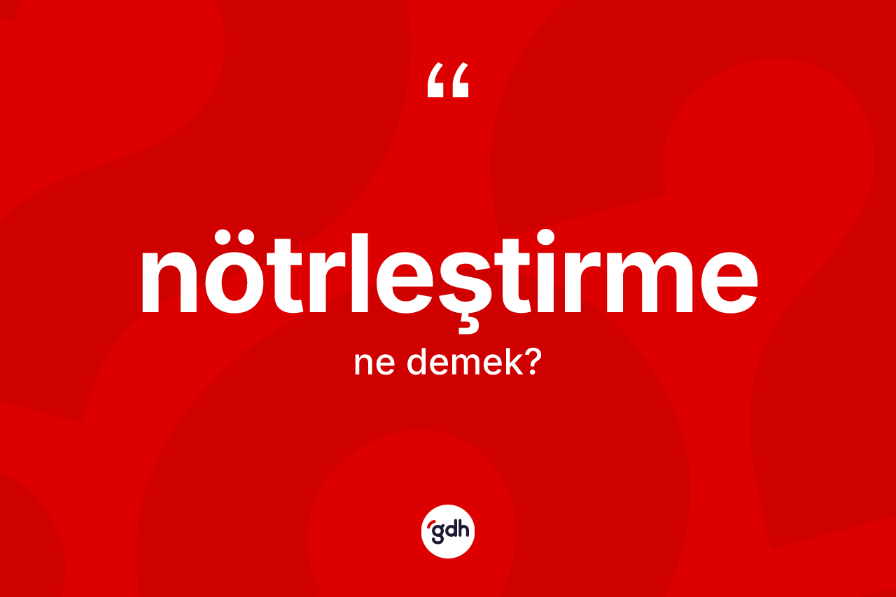 Nötrleştirme nedir? Nötrleştirmenin TDK'ya göre anlamı nedir?