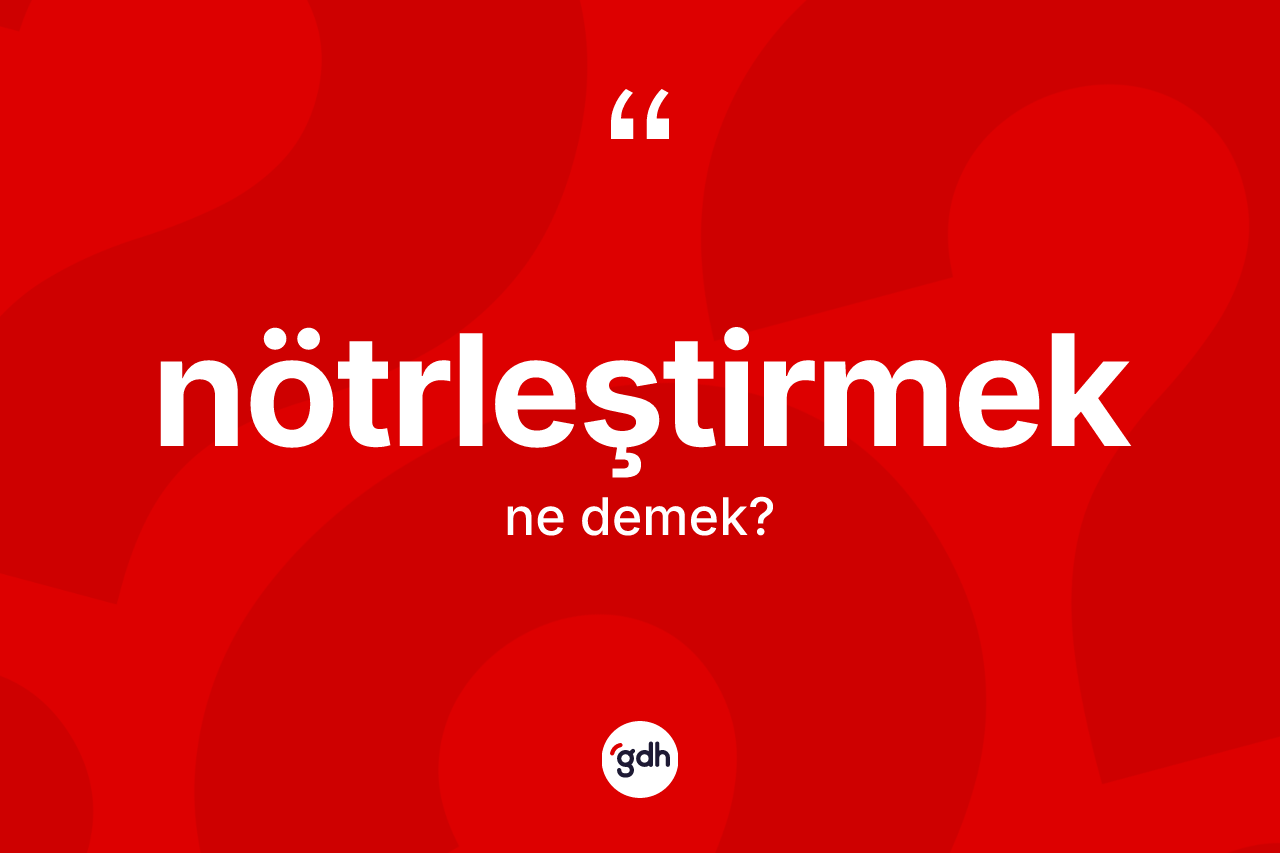 Nötrleştirmek kelimesi nedir? Nötrleştirmek kelimesinin özellikleri nelerdir?
