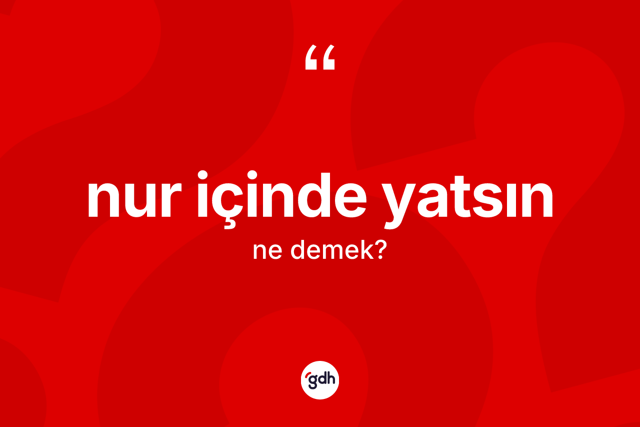 Nur içinde yatsın ne demektir? Nur içinde yatsın sözünün TDK anlamı nedir?