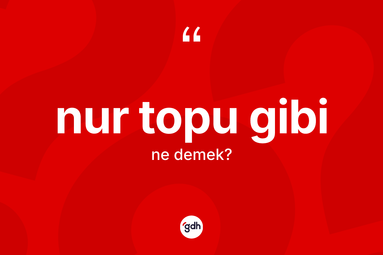 Nur topu gibi ne anlama gelir? Nur topu gibi ifadesi nerede kullanılır?