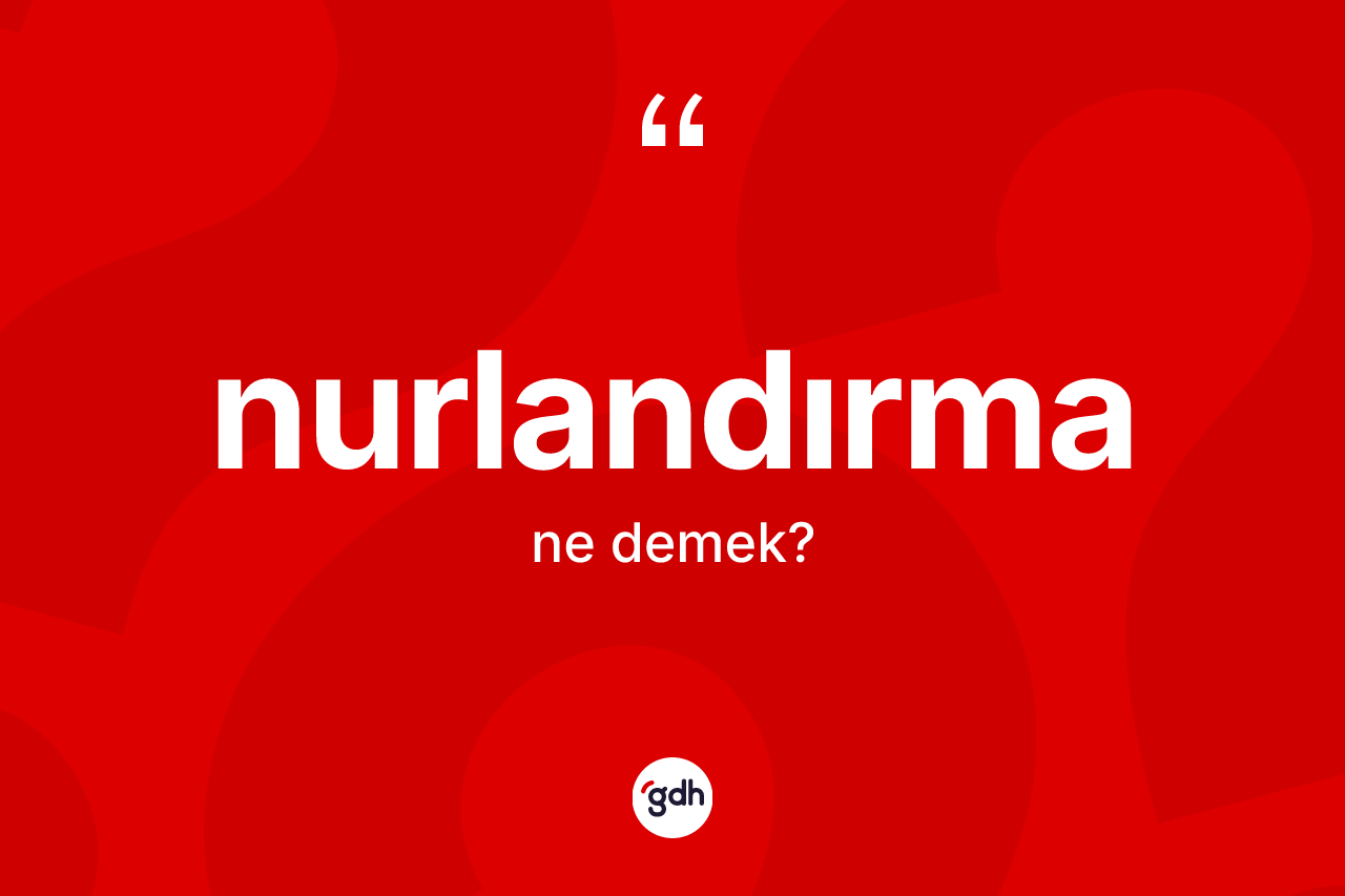 Nurlandırma ne demek? Nurlandırmanın TDK'ya göre anlamı nedir?