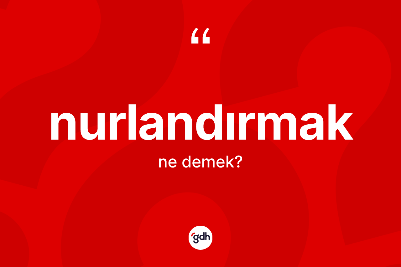 Nurlandırmak kelimesi nedir? Nurlandırmağın TDK'ya göre anlamı nedir?