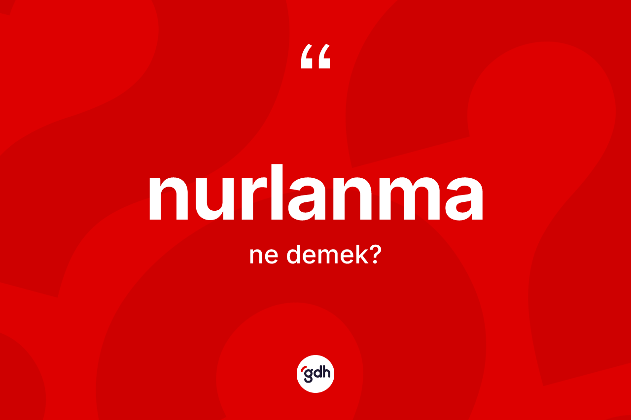 Nurlanma kelimesinin tanımı nedir? Nurlanmanın sözlükteki anlamı nedir?