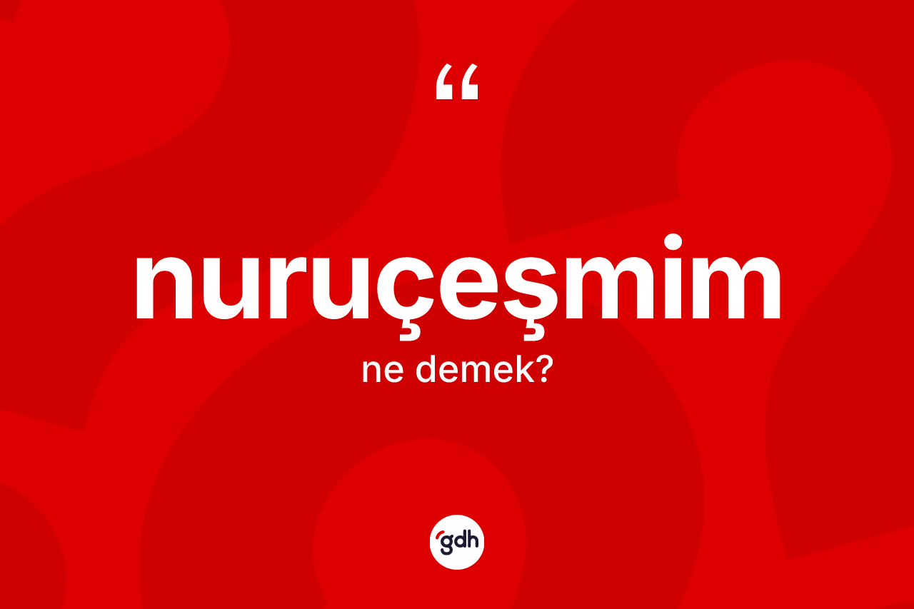 Nuruçeşmim kelimesi nedir? Nuruçeşmimin TDK'ya göre anlamı nedir?