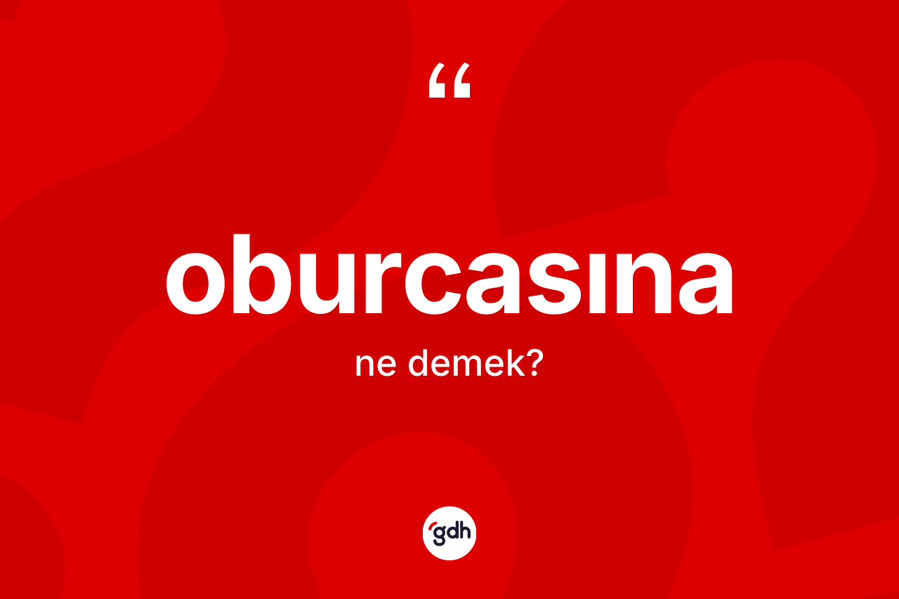 Oburcasına ne anlama gelir? Oburcasına kelimesinin TDK anlamı nedir?