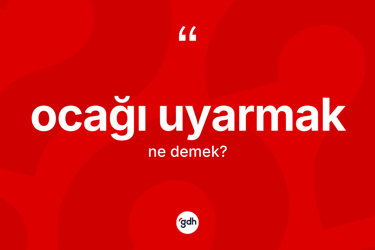 Ocağı uyarmak nedir? Ocağı uyarmak ifadesinin TDK anlamı nedir?