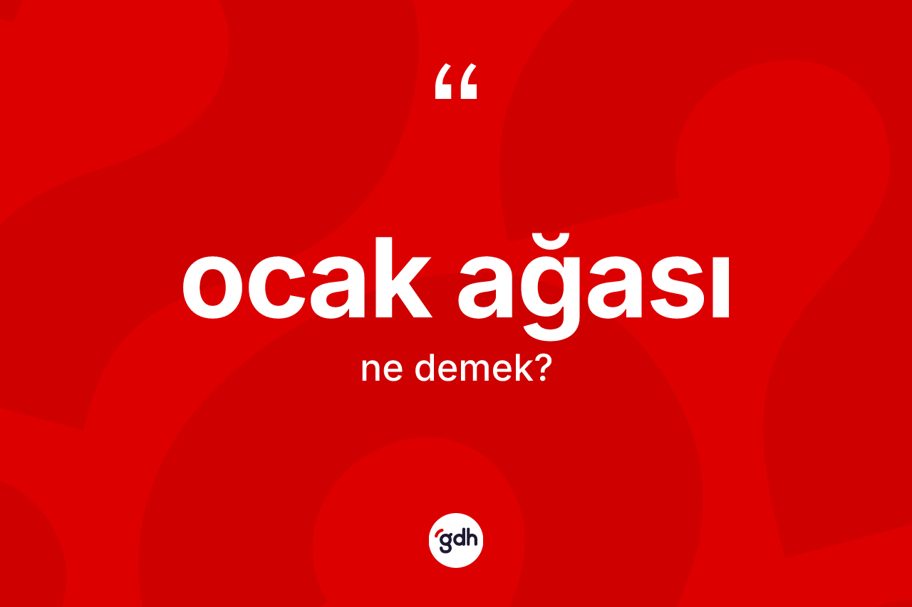 Ocak ağası  kelimesi ne demek? Ocak ağası ın TDK'ya göre anlamı nedir?