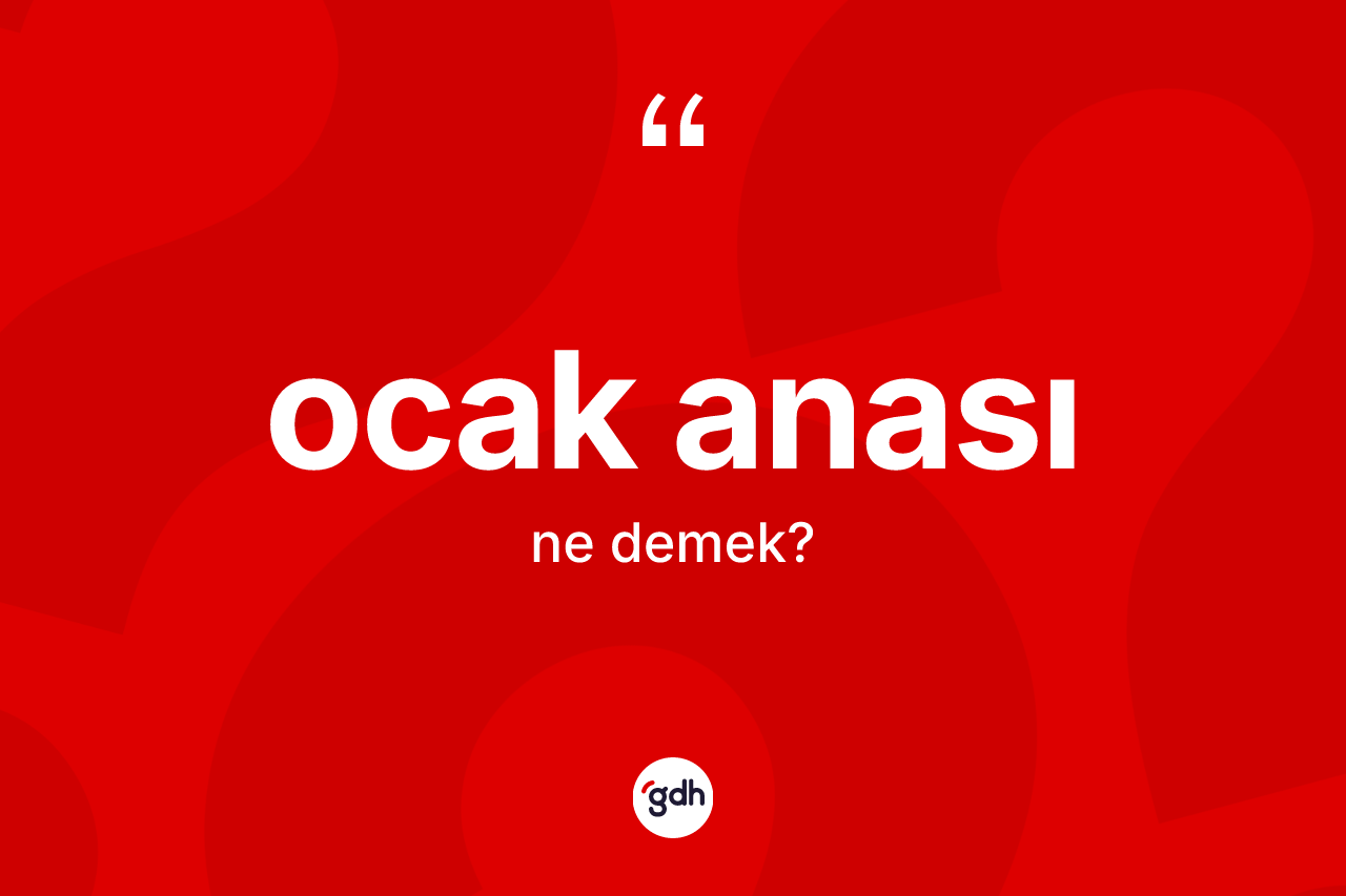 Ocak anası  kelimesinin anlamı nedir? Ocak anası  kelimesinin TDK anlamı nedir?