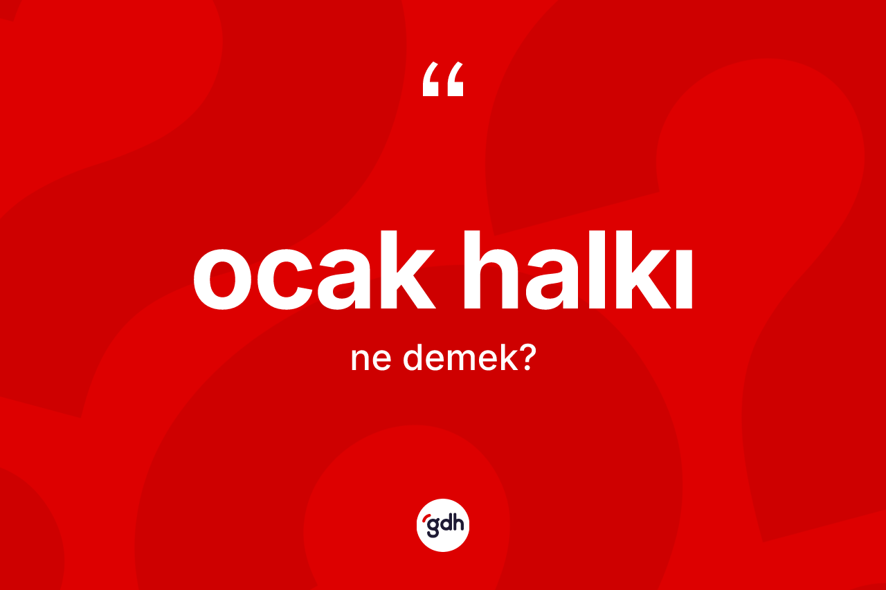 Ocak halkı  ne anlama gelir? Ocak halkı ın TDK'ya göre anlamı nedir?