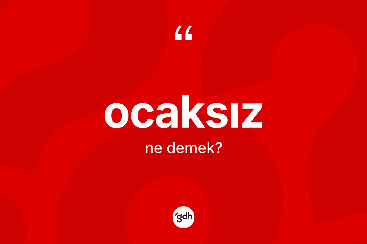 Ocaksız kelimesinin anlamı nedir? Ocaksızın kısaca tanımı nedir?