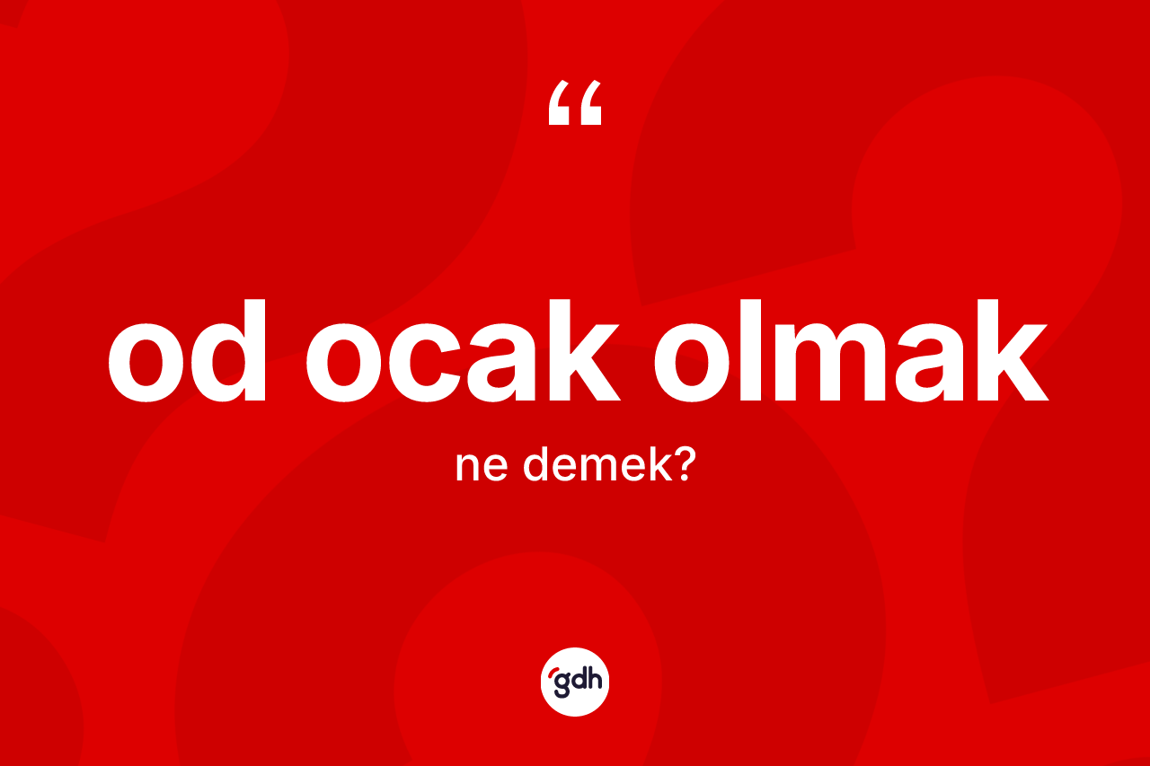 Od ocak olmak ne anlama gelir? Od ocak olmak ifadesi hangi durumlarda kullanılır?