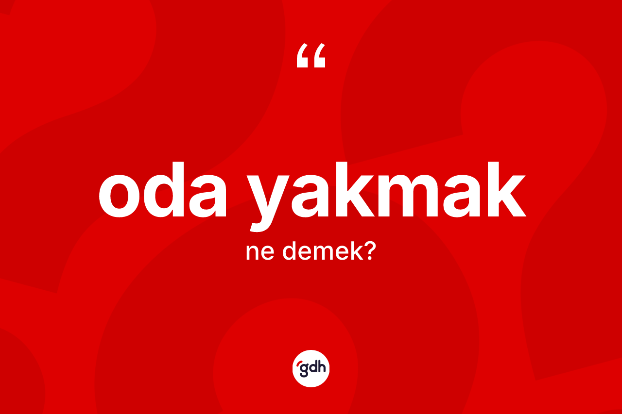 Oda yakmak ifadesi ne demektir? Oda yakmak sözünün TDK tanımı nedir?