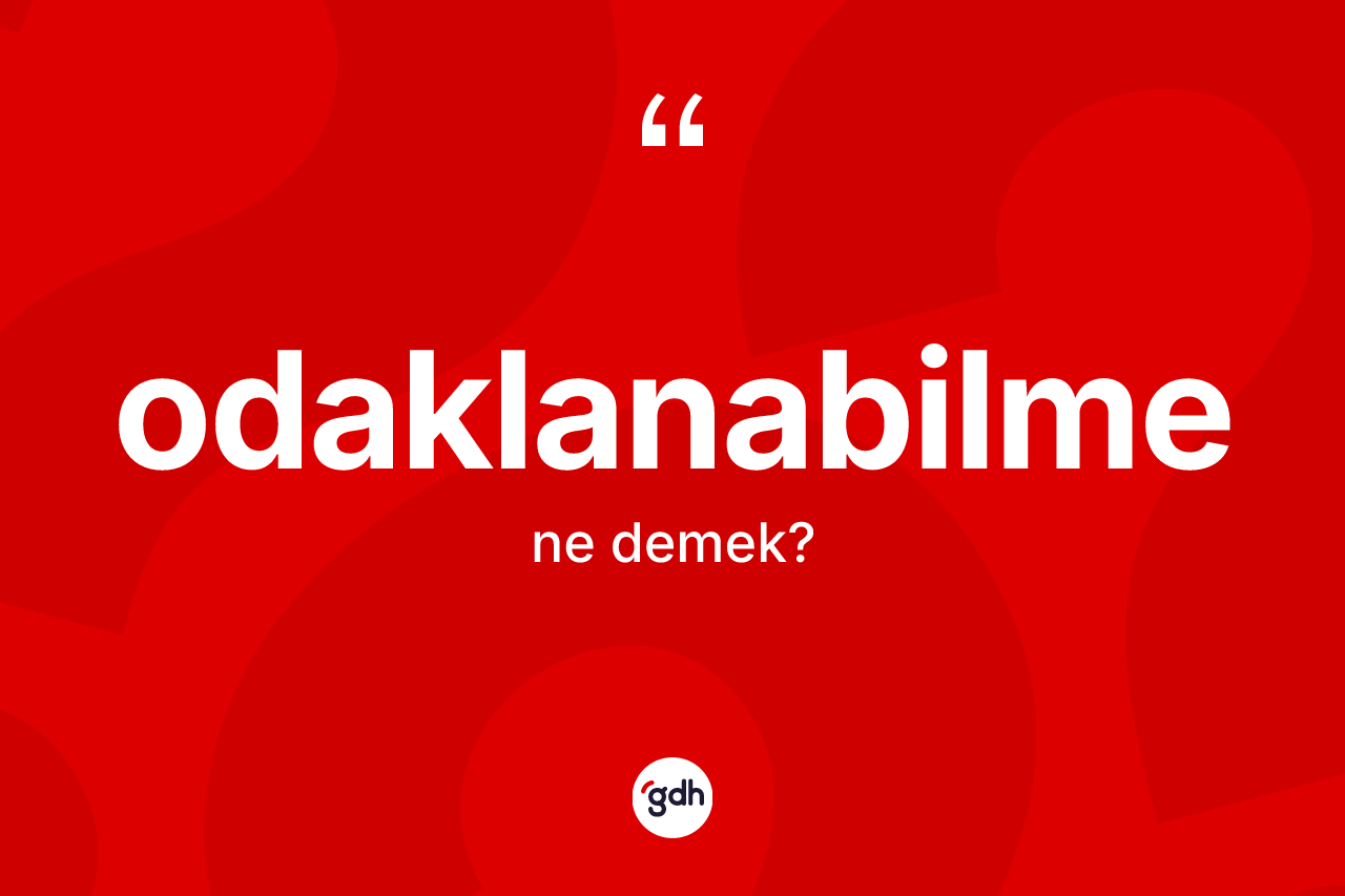 Odaklanabilme kelimesinin sözlükteki tanımı nedir? Odaklanabilmenin TDK'ya göre anlamı nedir?