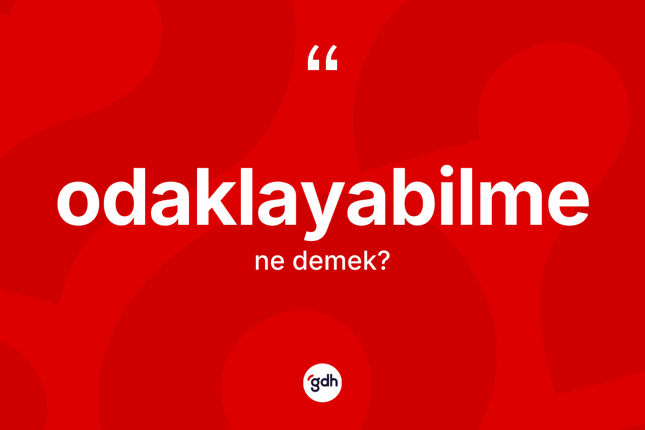 Odaklayabilme kelimesinin tanımı nedir? Odaklayabilmenin kısaca tanımı nedir?