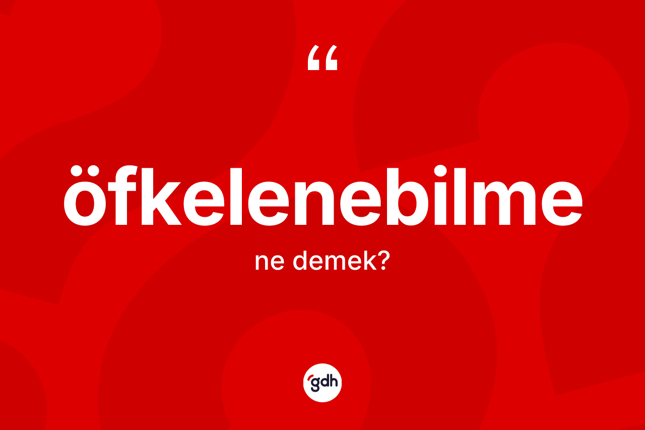 Öfkelenebilme kelimesinin sözlükteki tanımı nedir? Öfkelenebilmenin TDK'ya göre anlamı nedir?