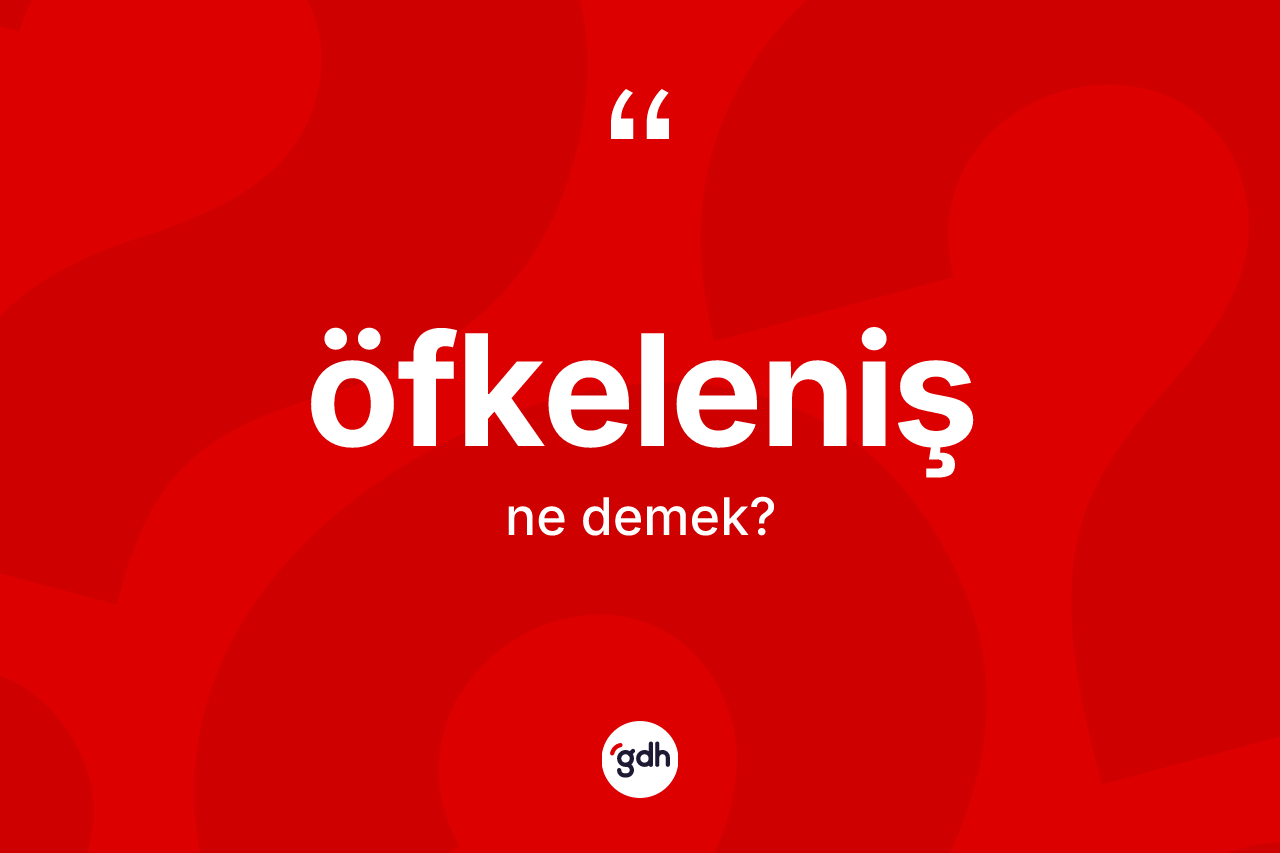 Öfkeleniş kelimesinin anlamı nedir? Öfkelenişin TDK'ya göre anlamı nedir?