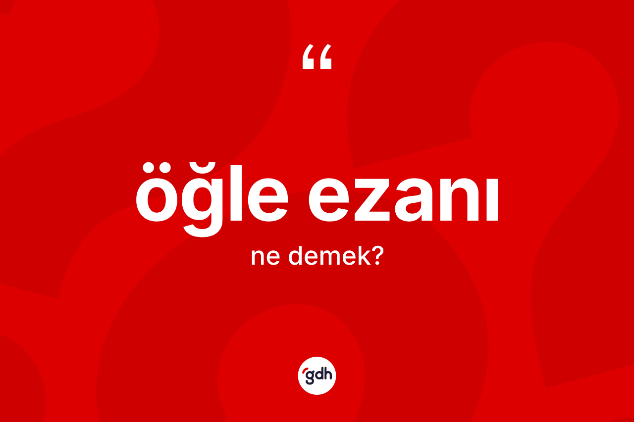 Öğle ezanı kelimesi ne anlama gelir? Öğle ezanının kısaca tanımı nedir?