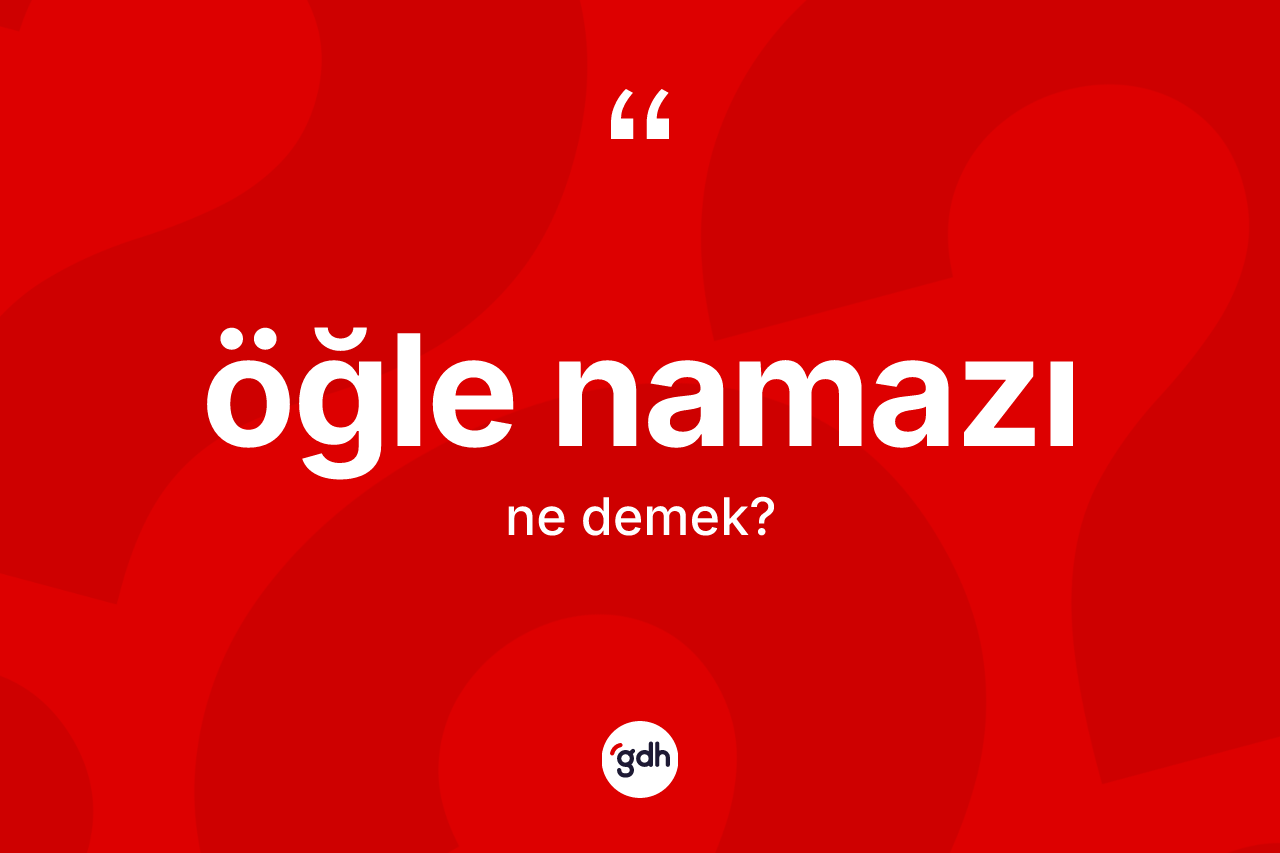 Öğle namazı ne demek? Öğle namazı kelimesinin TDK anlamı nedir?