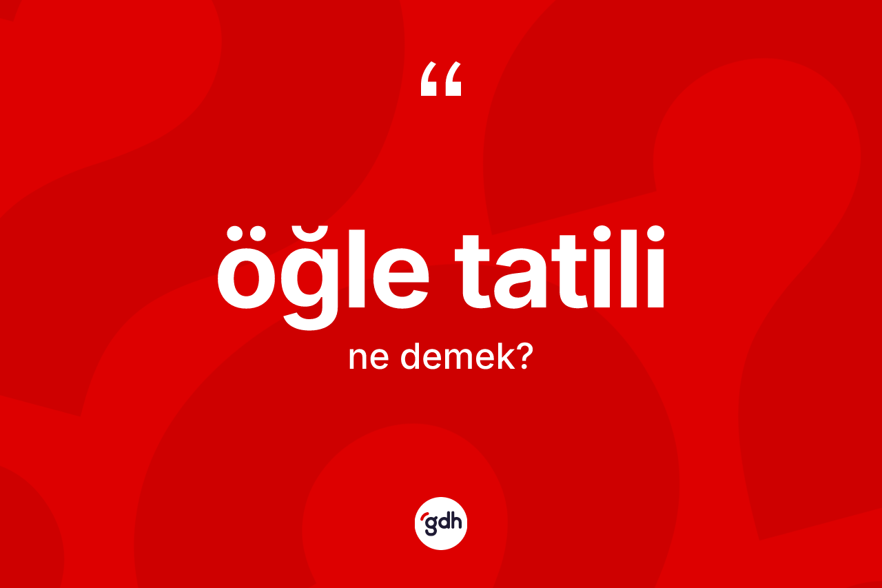 Öğle tatili nedir? Öğle tatilinin TDK'ya göre anlamı nedir?