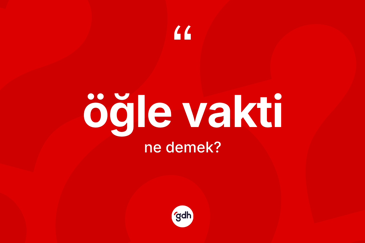 Öğle vakti kelimesi ne demek? Öğle vaktinin sözlükteki anlamı nedir?