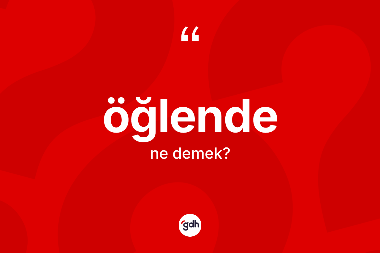Öğlende kelimesinin anlamı nedir? Öğlendenin TDK'ya göre anlamı nedir?