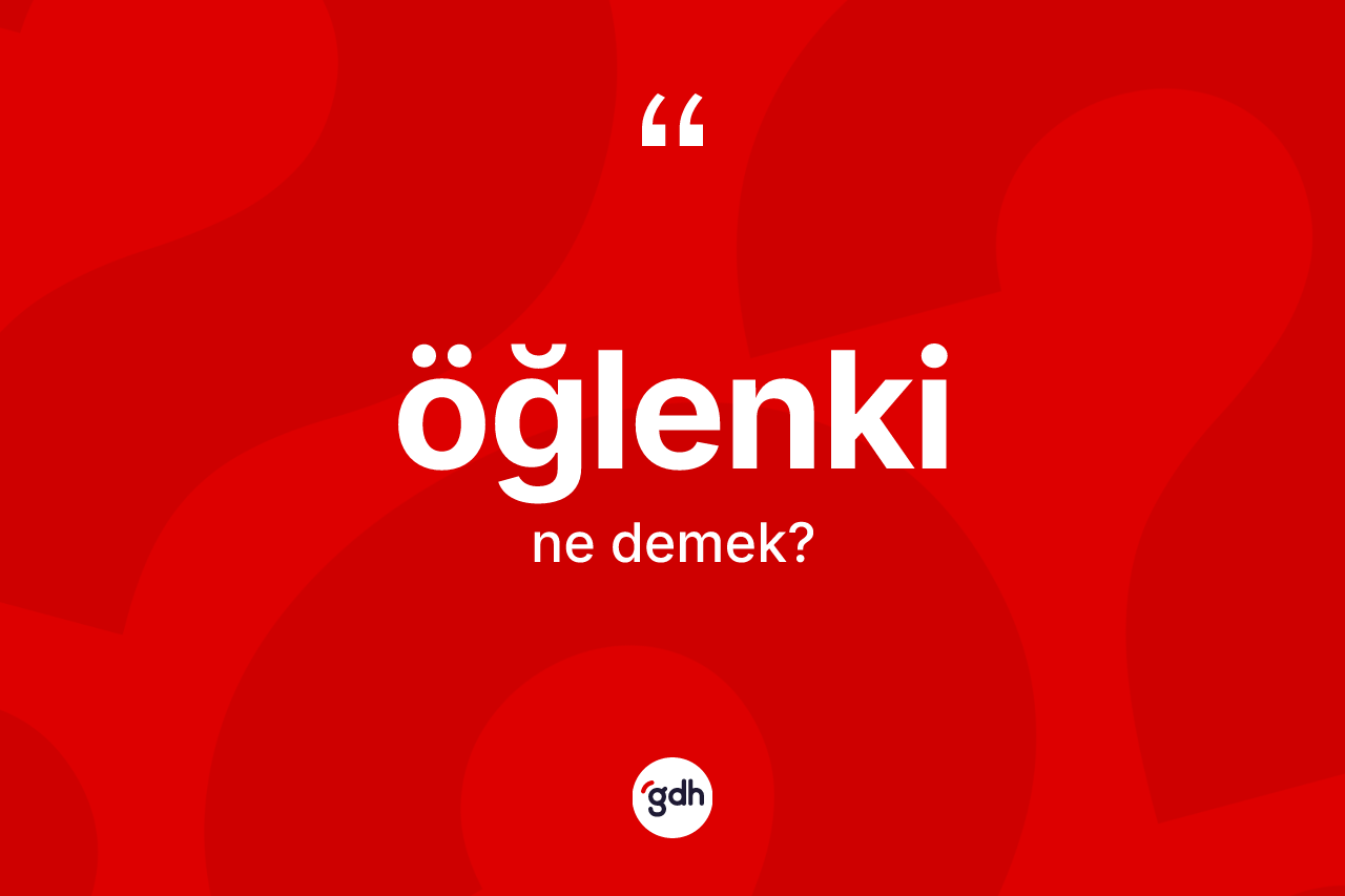 Öğlenki  kelimesinin sözlükteki tanımı nedir? Öğlenki in halk arasındaki kullanımı nasıldır?