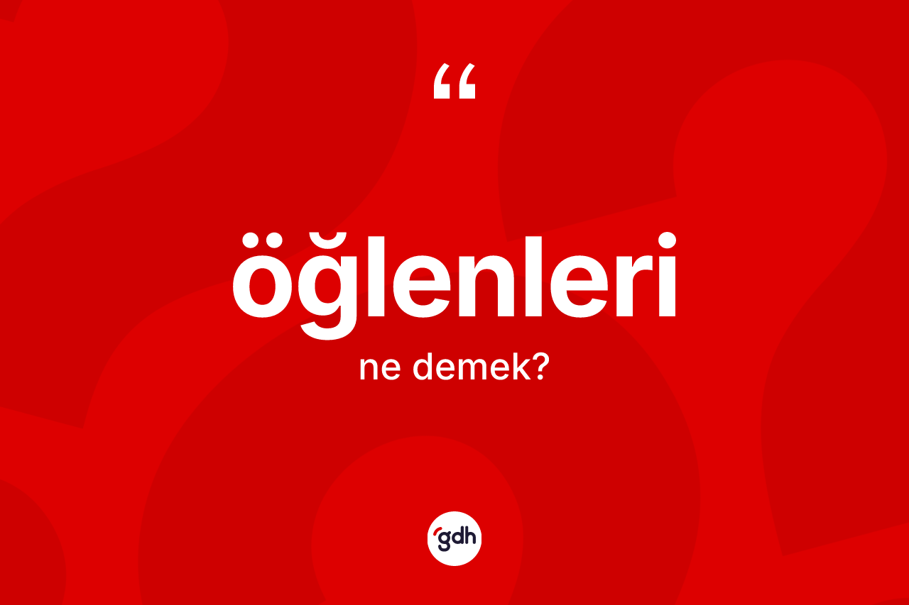 Öğlenleri kelimesinin anlamı nedir? Öğlenlerinin TDK'ya göre anlamı nedir?