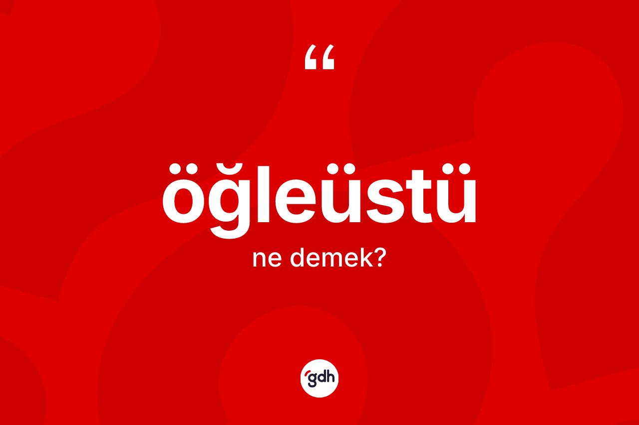 Öğleüstü kelimesinin sözlükteki tanımı nedir? Öğleüstünün sözlükteki anlamı nedir?