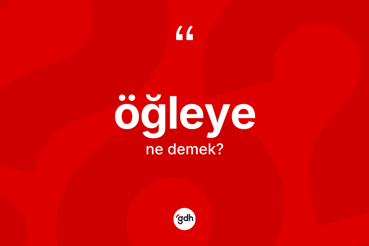 Öğleye  kelimesinin anlamı nedir? Öğleye in TDK'ya göre anlamı nedir?