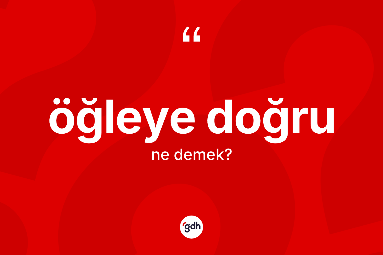 Öğleye doğru kelimesinin tanımı nedir? Öğleye doğru kelimesinin TDK anlamı nedir?
