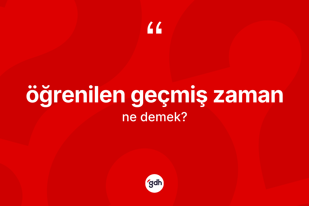 Öğrenilen geçmiş zaman  ne anlama gelir? Öğrenilen geçmiş zaman ın TDK'ya göre anlamı nedir?