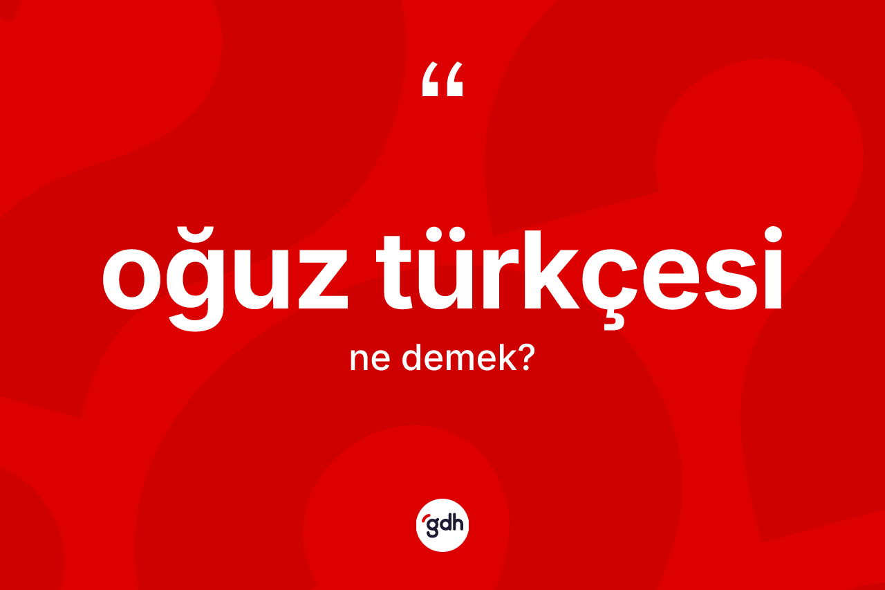Oğuz Türkçesi  kelimesinin tanımı nedir? Oğuz Türkçesi 'in sözlükteki anlamı nedir?