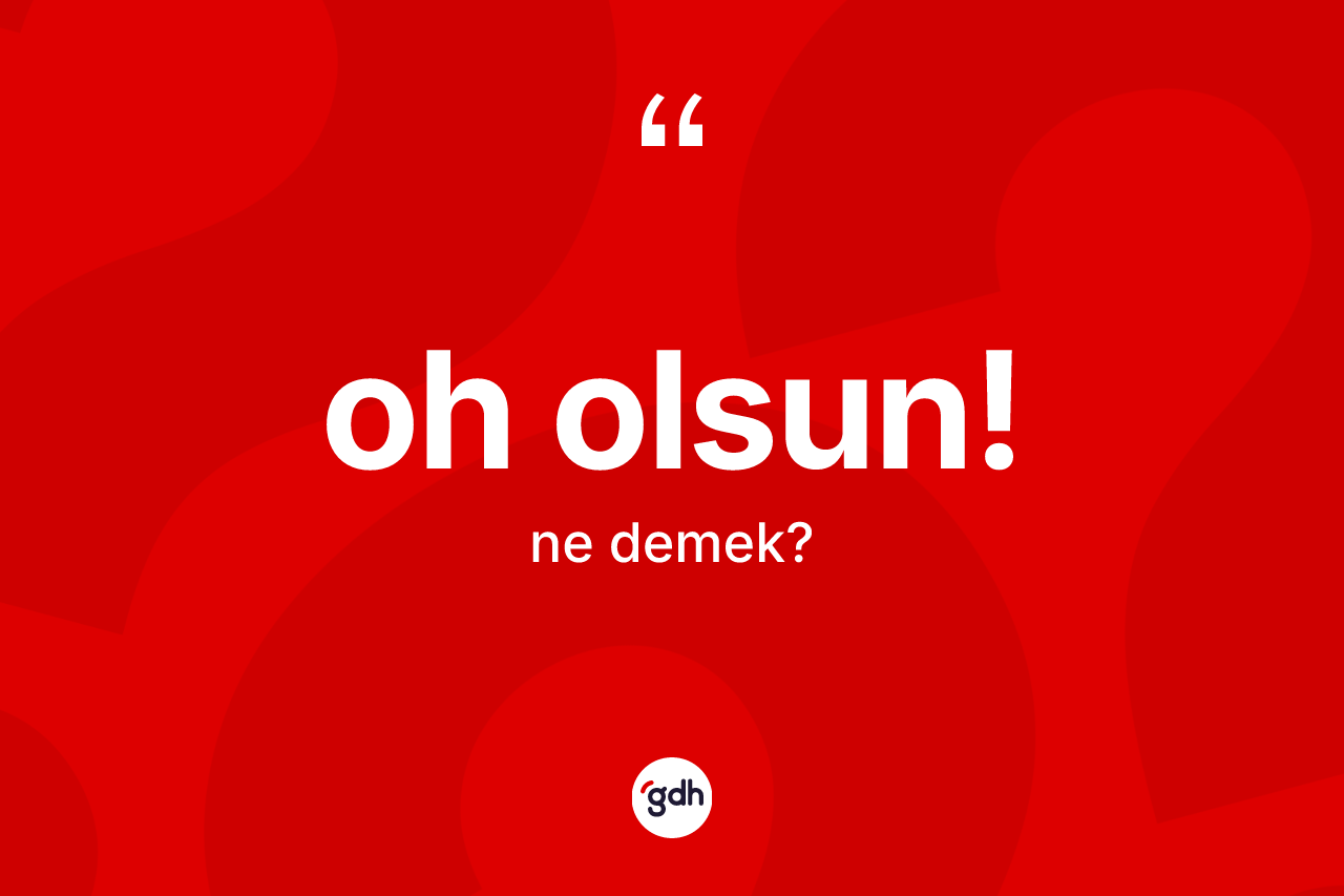 Oh olsun! sözü ne demek? Oh olsun! ifadesinin özellikleri nelerdir?