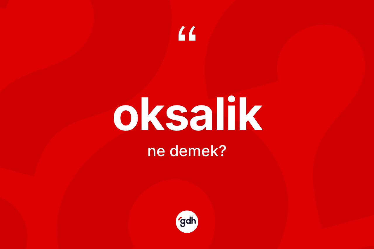 Oksalik kelimesinin anlamı nedir? Oksalik kelimesinin özellikleri nelerdir?