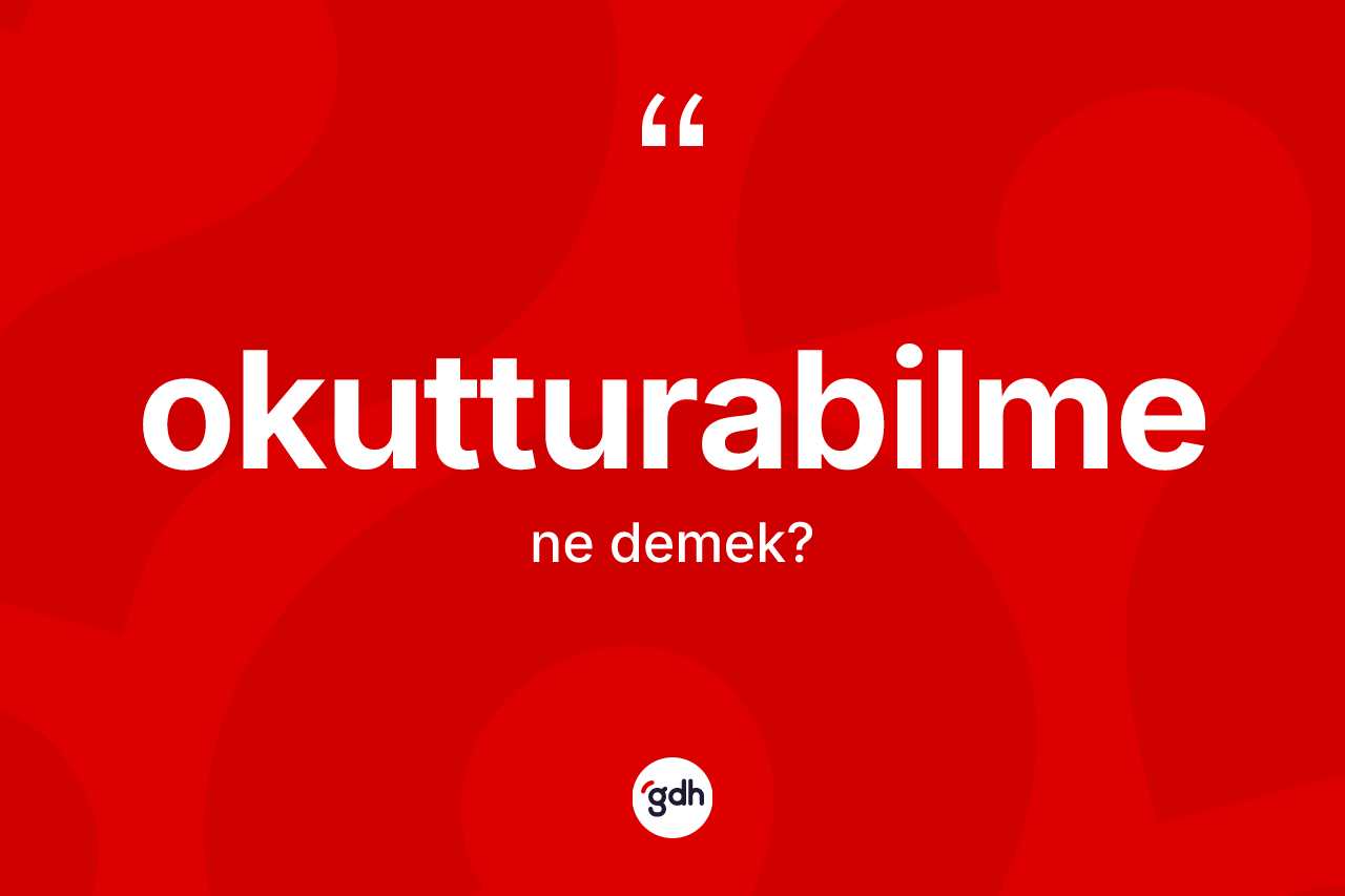 Okutturabilme kelimesinin sözlükteki tanımı nedir? Okutturabilmenin halk arasındaki kullanımı nasıldır?