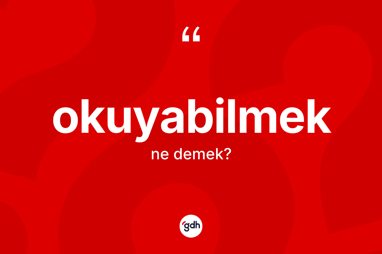 Okuyabilmek kelimesinin tanımı nedir? Okuyabilmeğin TDK'ya göre anlamı nedir?