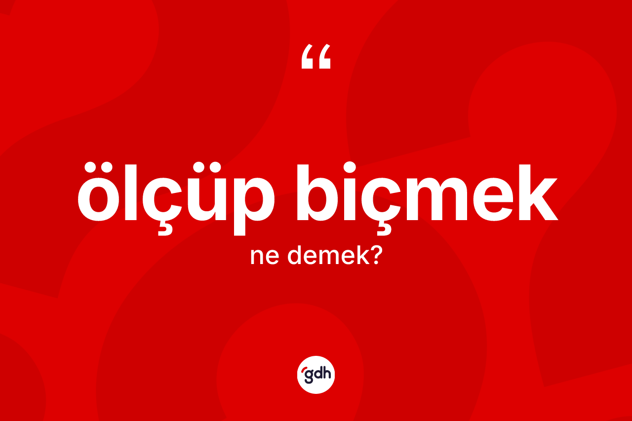 Ölçüp biçmek ne anlama gelir? Ölçüp biçmek ifadesi hangi durumlarda kullanılır
