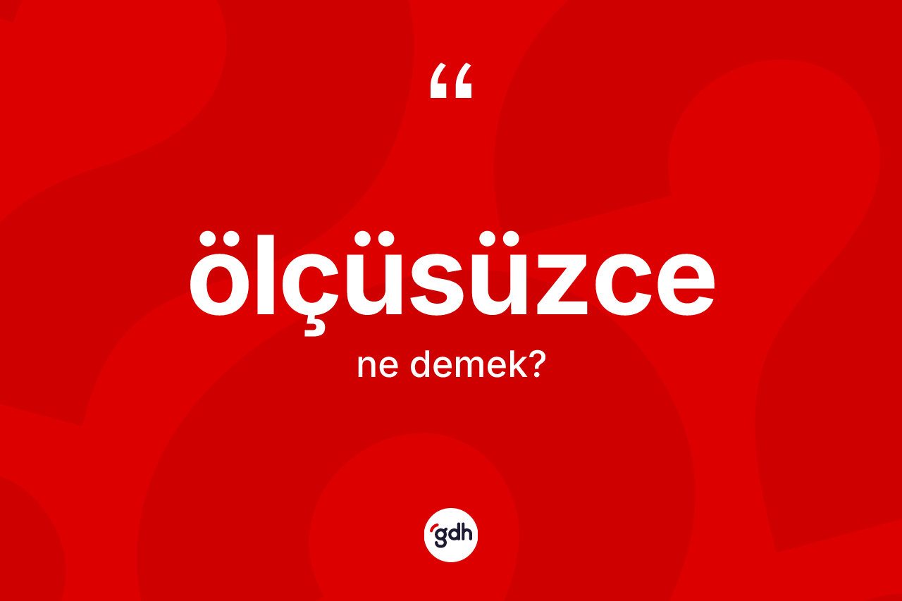 Ölçüsüzce kelimesinin tanımı nedir? Ölçüsüzce kelimesinin kaç farklı anlamı var?