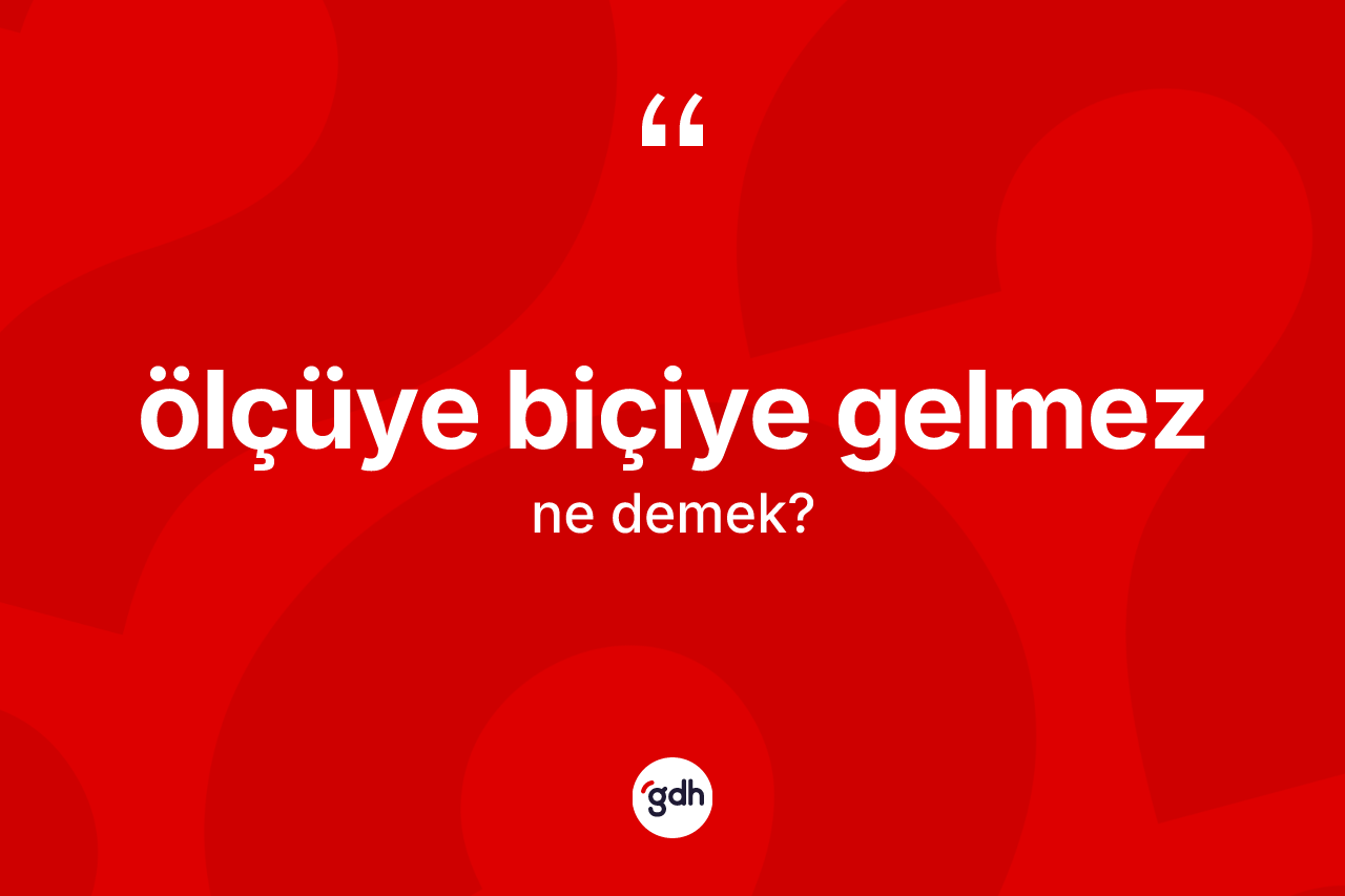 Ölçüye biçiye gelmez ifadesinin tanımı nedir? Ölçüye biçiye gelmez ifadesi nerede kullanılır?