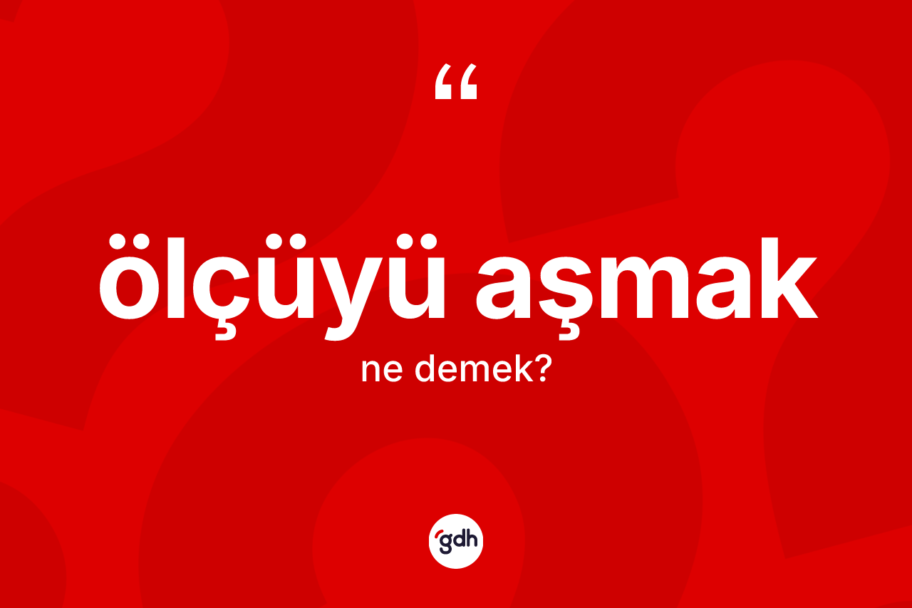 Ölçüyü aşmak ifadesinin anlamı nedir? Ölçüyü aşmak ifadesi hangi durumlarda kullanılır?