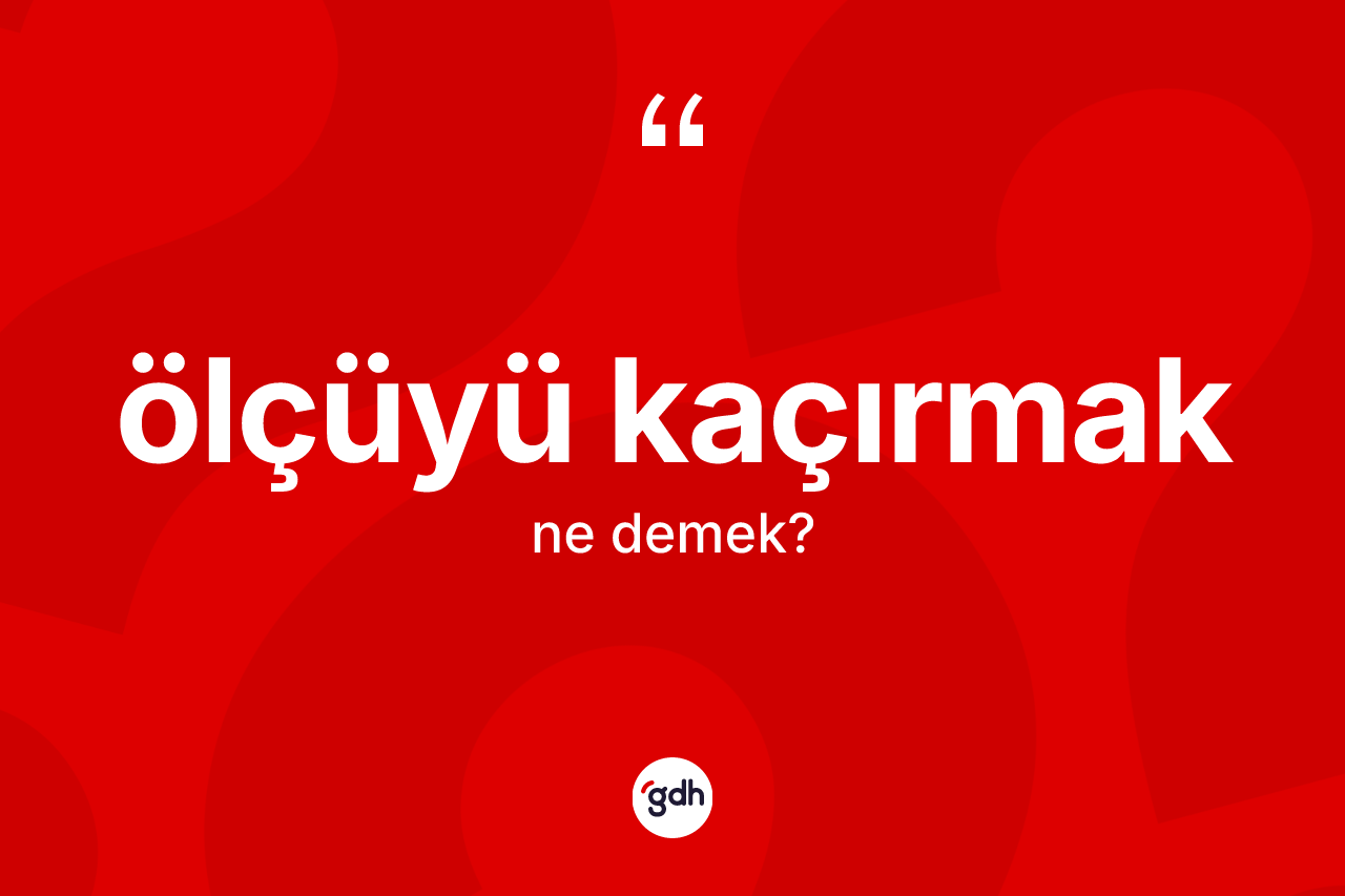 Ölçüyü kaçırmak ne demek? Ölçüyü kaçırmak sözünün TDK'ya göre anlamı nedir?