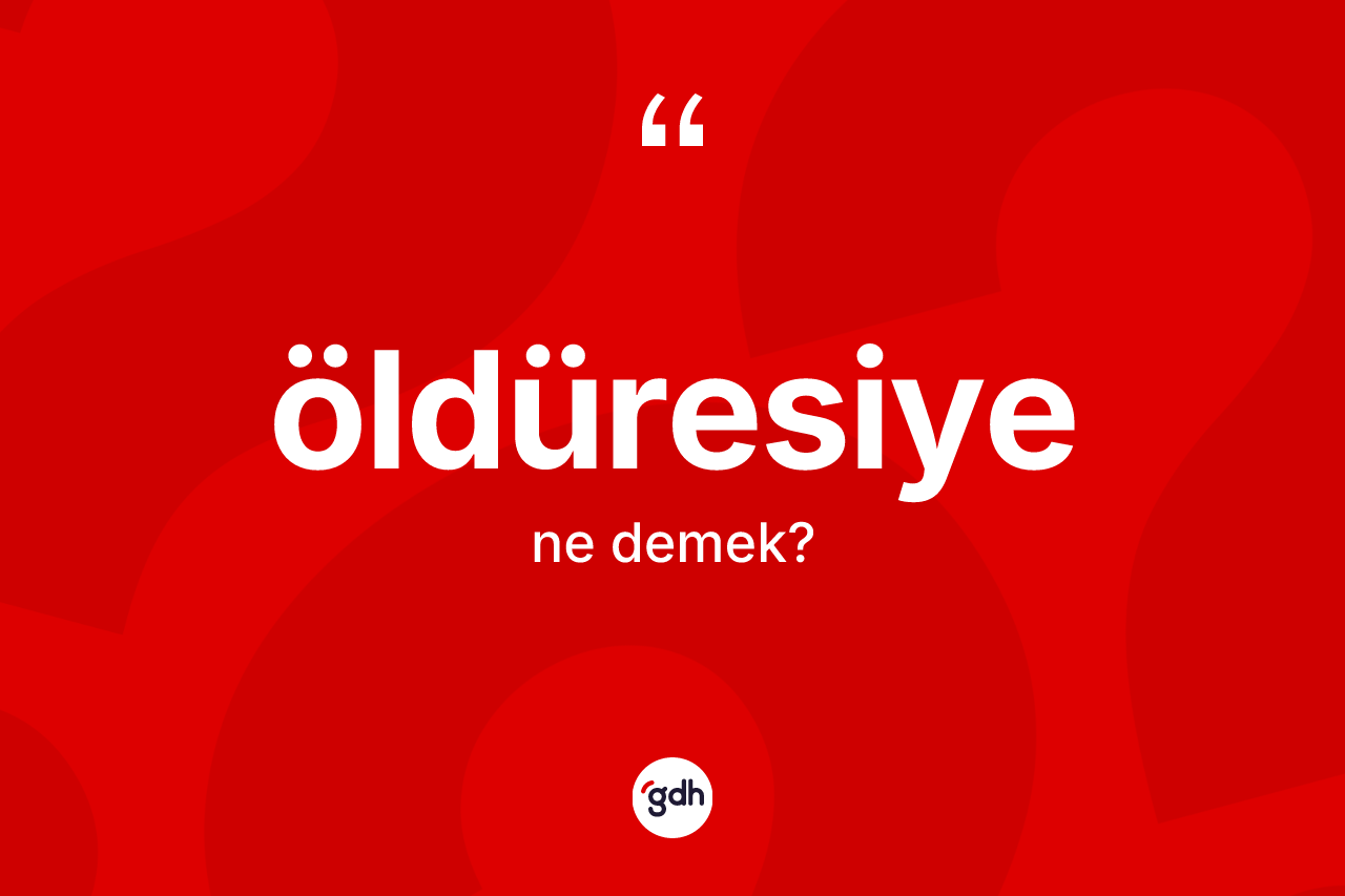 Öldüresiye ne anlama gelir? Öldüresiye kelimesinin kaç farklı anlamı var?