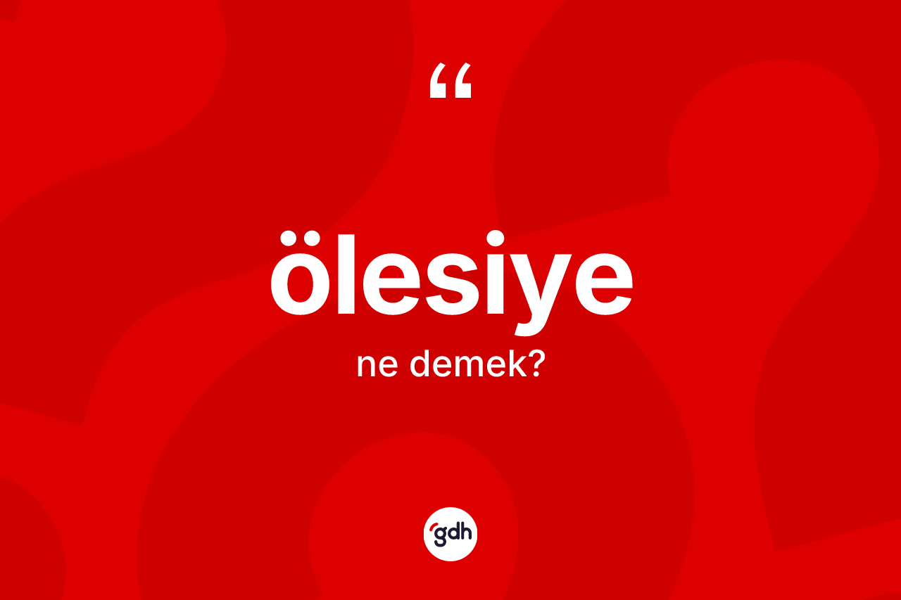 Ölesiye kelimesinin anlamı nedir? Ölesiye kelimesinin TDK'ya göre açıklaması nedir?