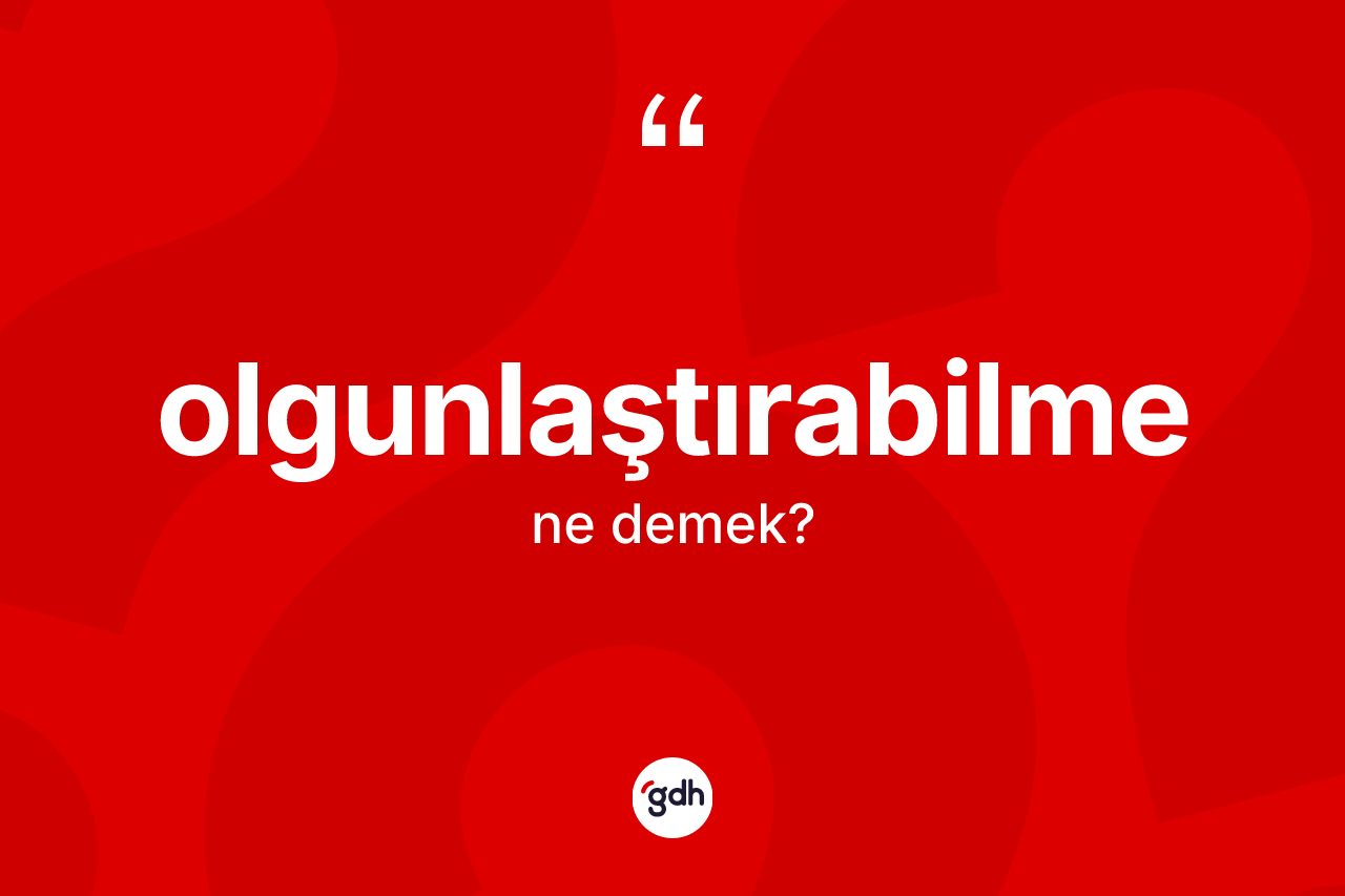 Olgunlaştırabilme nedir? Olgunlaştırabilmenin sözlükteki anlamı nedir?