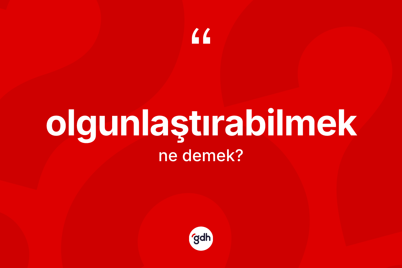 Olgunlaştırabilmek nedir? Olgunlaştırabilmeğin kısaca tanımı nedir?