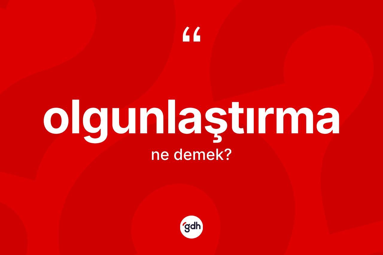 Olgunlaştırma ne demek? Olgunlaştırmanın TDK'ya göre anlamı nedir?