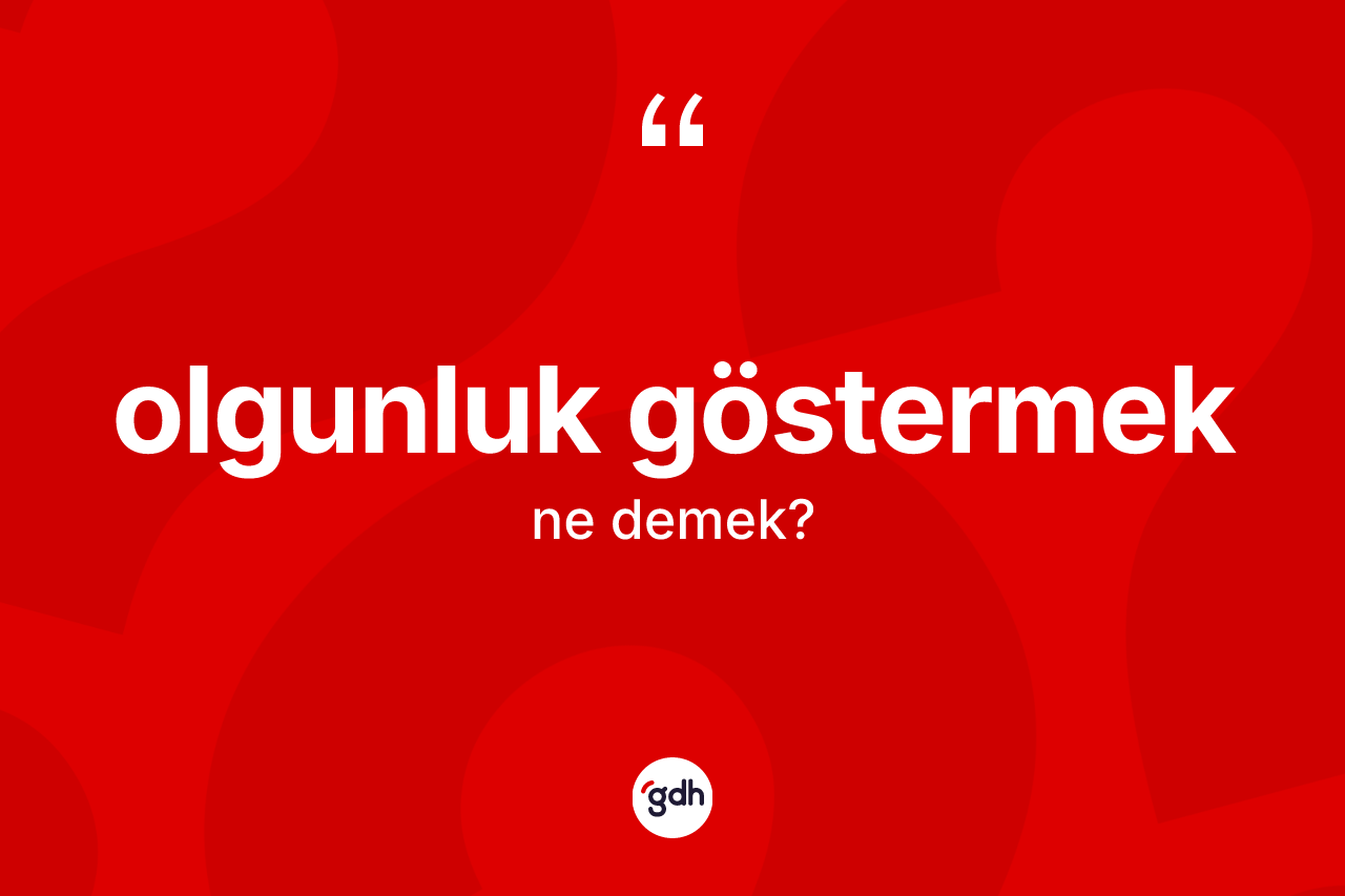 Olgunluk göstermek nedir? Olgunluk göstermek ifadesi hangi durumlarda kullanılır