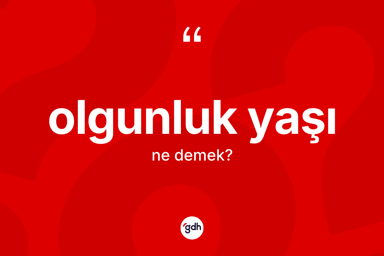 Olgunluk yaşı kelimesinin tanımı nedir? Olgunluk yaşının kısaca tanımı nedir?